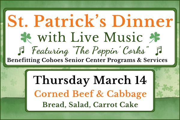 St. Patrick's Dinner with Live Music Featuring the Poppin' Corks. Benefitting Cohoes Senior Center Programs and Services. Thursday March 14, 2024. Corned Beef & Cabbage, Bread, Salad, Carrot Cake. Dinner at 5:00 pm. Doors open at 4:30 pm. Reserve your seat today! $25.